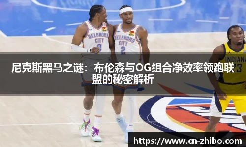 尼克斯黑马之谜：布伦森与OG组合净效率领跑联盟的秘密解析