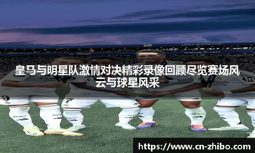 皇马与明星队激情对决精彩录像回顾尽览赛场风云与球星风采