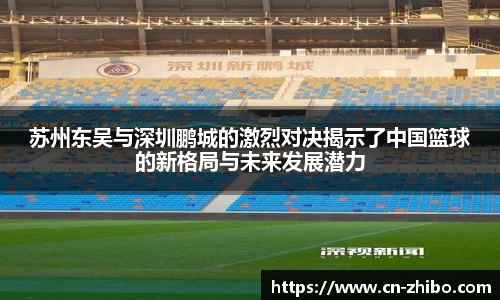 苏州东吴与深圳鹏城的激烈对决揭示了中国篮球的新格局与未来发展潜力