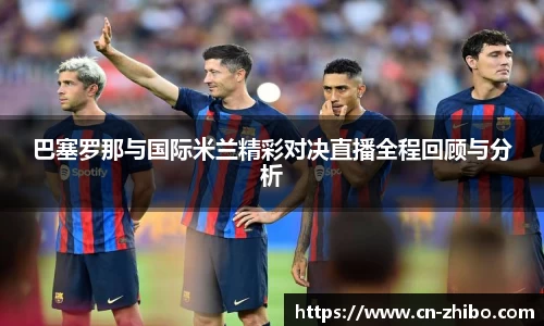 巴塞罗那与国际米兰精彩对决直播全程回顾与分析