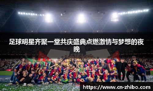足球明星齐聚一堂共庆盛典点燃激情与梦想的夜晚