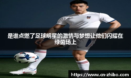 是谁点燃了足球明星的激情与梦想让他们闪耀在绿茵场上